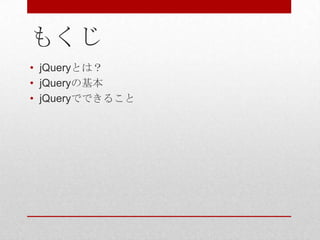 もくじ
• jQueryとは？
• jQueryの基本
• jQueryでできること
 