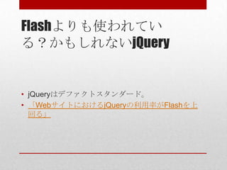 Flashよりも使われてい
る？かもしれないjQuery


• jQueryはデファクトスタンダード。
• 「WebサイトにおけるjQueryの利用率がFlashを上
  回る」
 