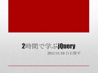 2時間で学ぶjQuery
     2011/11/10 白石俊平
 