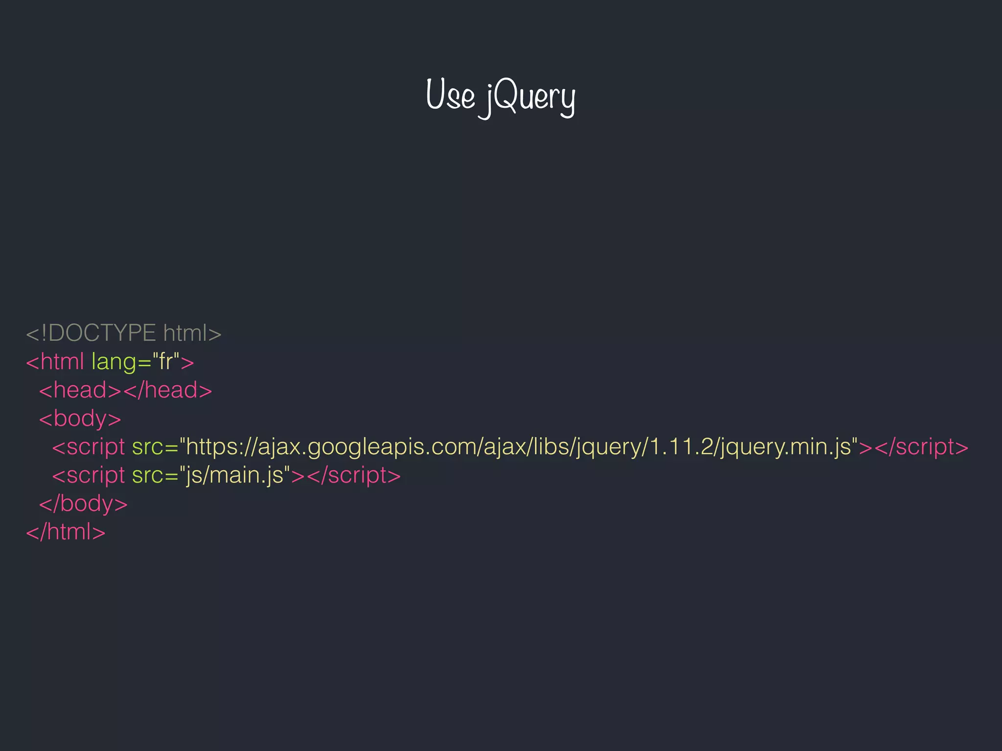 Use jQuery
<!DOCTYPE html>
<html lang="fr">
<head></head>
<body>
<script src="https://ajax.googleapis.com/ajax/libs/jquery/1.11.2/jquery.min.js"></script>
<script src="js/main.js"></script>
</body>
</html>