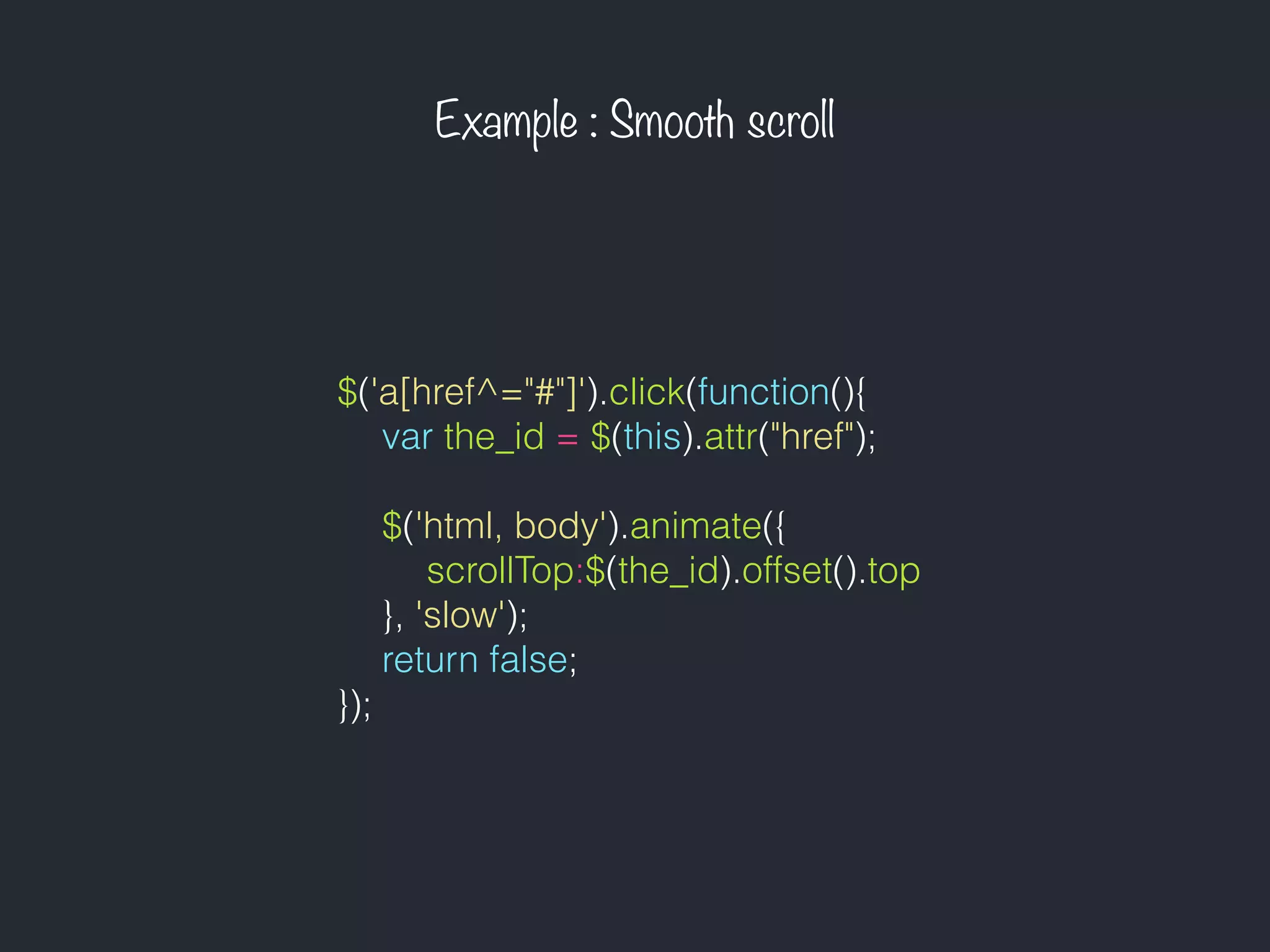 Example : Smooth scroll
$('a[href^="#"]').click(function(){
var the_id = $(this).attr("href");
$('html, body').animate({
scrollTop:$(the_id).offset().top
}, 'slow');
return false;
});
 