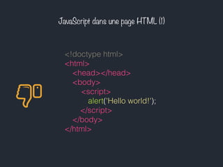 JavaScript dans une page HTML (1)
<!doctype html>
<html>
<head></head>
<body>
    <script>
       alert('Hello world!');
     </script>
</body>
</html>
 