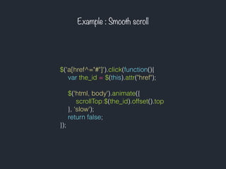 Example : Smooth scroll
$('a[href^="#"]').click(function(){
var the_id = $(this).attr("href");
$('html, body').animate({
scrollTop:$(the_id).offset().top
}, 'slow');
return false;
});
 