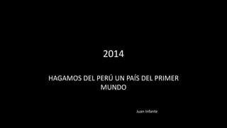 2014 
HAGAMOS DEL PERÚ UN PAÍS DEL PRIMER 
MUNDO 
Juan Infante 
 