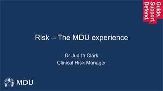 Risk – The MDU experience
Dr Judith Clark
Clinical Risk Manager
 