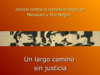 Juicios contra la represión ilegal en
      Neuquén y Río Negro.




    Un largo camino
       sin justicia
 