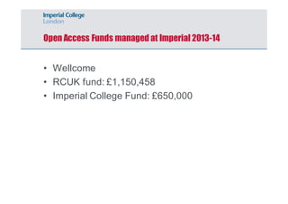 Open Access Funds managed at Imperial 2013-14 
• Wellcome 
• RCUK fund: £1,150,458 
• Imperial College Fund: £650,000 
 