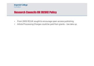 Research Councils UK (RCUK) Policy 
• From 2005 RCUK sought to encourage open access publishing 
• Article Processing Charges could be paid from grants - low take up 
 