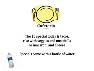 The $5 special today is tacos,
rice with veggies and meatballs
or macaroni and cheese
Specials come with a bottle of water
 