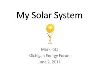 My Solar System Mark Ritz Michigan Energy Forum June 2, 2011 