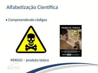 PERIGO – produto tóxico
Alfabetização Científica
• Compreendendo códigos
 