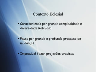 Contexto Eclesial Caracterizado por grande complexidade e diversidade Religiosa Passa por grande e profundo processo de mudan ç as Imposs í v el fazer proje ç õ es precisas 