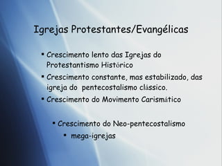 Igrejas Protestantes/Evang élicas Crescimento lento das Igrejas do Protestantismo Hist ó ri co Crescimento constante, mas estabilizado, das igreja do  pentecostalismo cl á s sico. Crescimento do Movimento Carism á t ico Crescimento do Neo-pentecostalismo mega-igrejas 