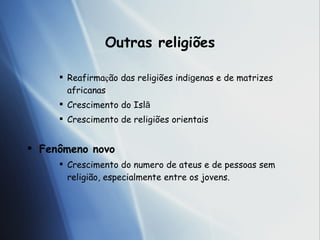 Outras religi ões Reafirma ç ã o das religi ões  ind í g enas e de matrizes africanas Crescimento do Isl ã Crescimento de religi ões  orientais Fen ôme no novo Crescimento do numero de ateus e de pessoas sem religi ão, especialmente entre os jovens. 