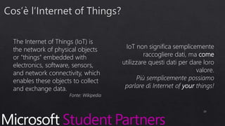 The Internet of Things (IoT) is
the network of physical objects
or "things" embedded with
electronics, software, sensors,
and network connectivity, which
enables these objects to collect
and exchange data.
Fonte: Wikipedia
IoT non significa semplicemente
raccogliere dati, ma come
utilizzare questi dati per dare loro
valore.
Più semplicemente possiamo
parlare di Internet of your things!
23
 