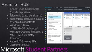 • Connessione bidirezionale
(cloud-dispositivo)
• Telemetria (stato del sistema)
• Non implica disguidi in caso di
assenza di connettività
• Windows o Linux
• HTTP, AMQP (Advanced
Message Queuing Protocol) e
MQTT (MQ Telemetry
Transport)
• Azure IoT Gateway SDK
• Gestione selettiva 30
 