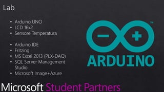 • Arduino UNO
• LCD 16x2
• Sensore Temperatura
• Arduino IDE
• Fritzing
• MS Excel 2013 (PLX-DAQ)
• SQL Server Management
Studio
• Microsoft Image+Azure
 
