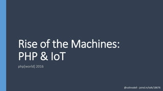 Rise of the Machines:
PHP & IoT
php[world] 2016
@colinodell - joind.in/talk/18676
 