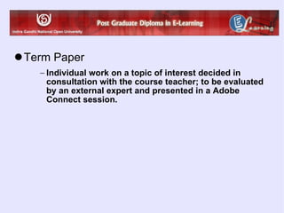 Term Paper Individual work on a topic of interest decided in consultation with the course teacher; to be evaluated by an external expert and presented in a Adobe Connect session. 