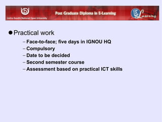 Practical work Face-to-face; five days in IGNOU HQ Compulsory Date to be decided Second semester course Assessment based on practical ICT skills 