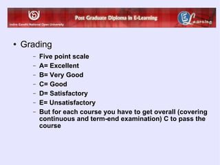 Grading Five point scale A= Excellent B= Very Good C= Good D= Satisfactory E= Unsatisfactory But for each course you have to get overall (covering continuous and term-end examination) C to pass the course 