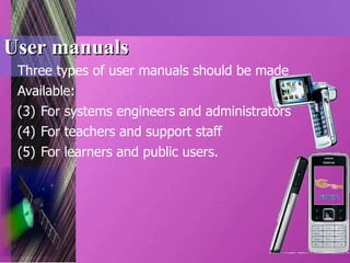 User manuals Three types of user manuals should be made Available: For systems engineers and administrators For teachers and support staff For learners and public users. 
