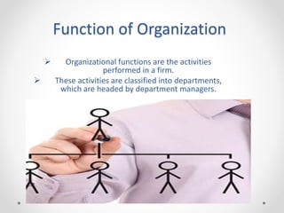 Function of Organization
 Organizational functions are the activities
performed in a firm.
 These activities are classified into departments,
which are headed by department managers.
 