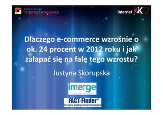 Dlaczego e-commerce wzrośnie o
ok. 24 procent w 2012 roku i jak
załapać się na falę tego wzrostu?
        Justyna Skorupska
 