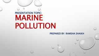 PRESENTATION TOPIC:
MARINE
POLLUTION
PREPARED BY: RAMSHA SHAIKH
 