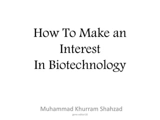 How To Make an
Interest
In Biotechnology
Muhammad Khurram Shahzad
gene.editor18
 