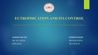 EUTROPHICATION AND ITS CONTROL
SUBMITTED TO: SUBMITTED BY:
DR. S.K. SINGH SHIVANI GUPTA
HOD (ENV) 2K21/ENE/10
 