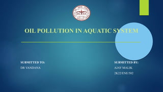 OIL POLLUTION IN AQUATIC SYSTEM
SUBMITTED TO: SUBMITTED BY:
DR VANDANA AJAY MALIK
2K22/ENE/502
 