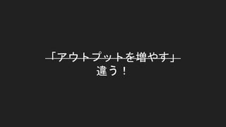 「アウトプットを増やす」
違う！
 