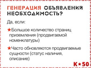 Ãåíå!àöèÿ îáúÿâëåíèé
íåîáõîäèìîñòü?
Да, если:
Большое количество страниц
приземления (продвигаемой
номенклатуры)
Часто обновляются продвигаемые
сущности (статус наличия,
описание)
 