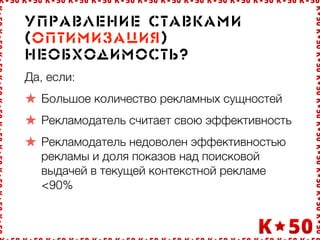 Óï!àâëåíèå ñòàâêàìè
(îïòèìèçàöèÿ)
íåîáõîäèìîñòü?
Да, если:
Большое количество рекламных сущностей
Рекламодатель считает свою эффективность
Рекламодатель недоволен эффективностью
рекламы и доля показов над поисковой
выдачей в текущей контекстной рекламе
<90%
 
