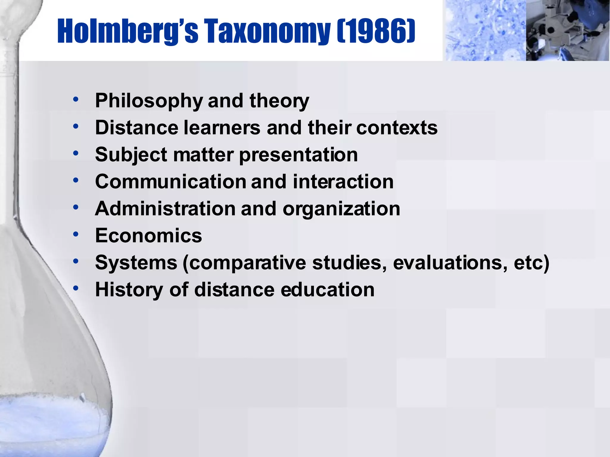 Holmberg’s Taxonomy (1986)‏ Philosophy and theory  Distance learners and their contexts Subject matter presentation Communication and interaction Administration and organization Economics Systems (comparative studies, evaluations, etc)‏ History of distance education 