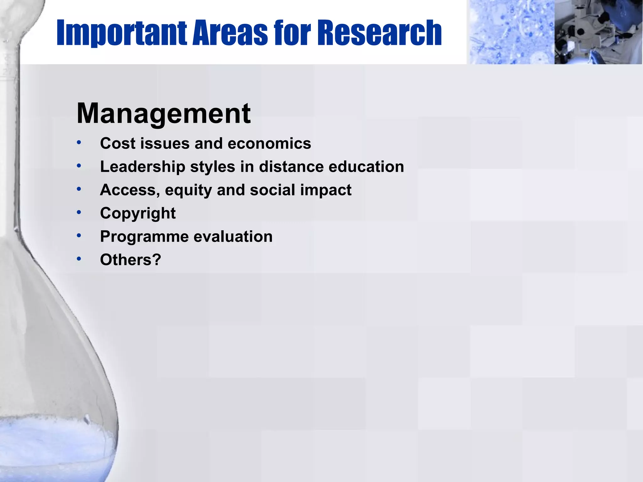 Important Areas for Research Management Cost issues and economics Leadership styles in distance education Access, equity and social impact Copyright Programme evaluation Others? 
