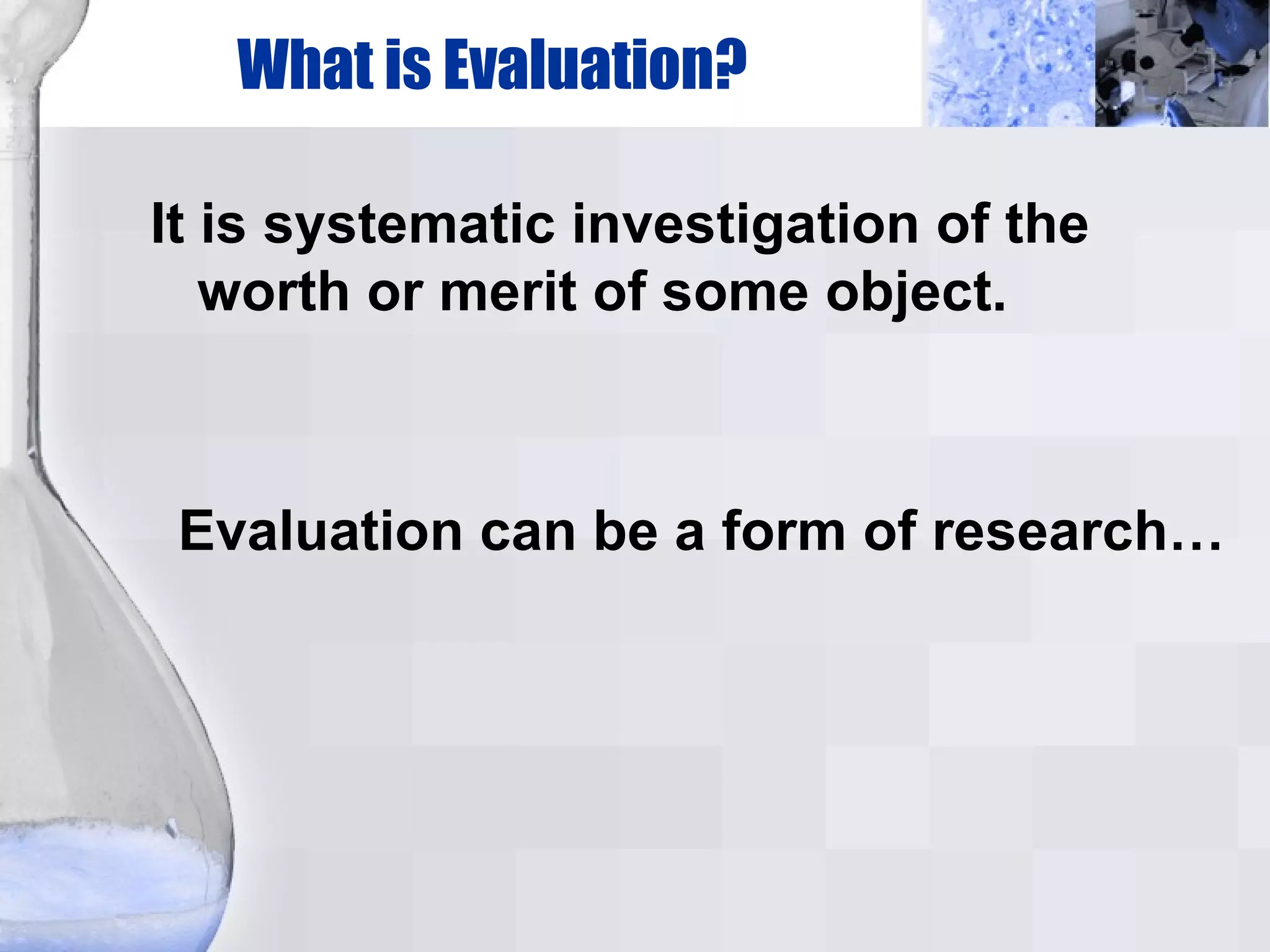 What is Evaluation? It is systematic investigation of the worth or merit of some object. Evaluation can be a form of research… 
