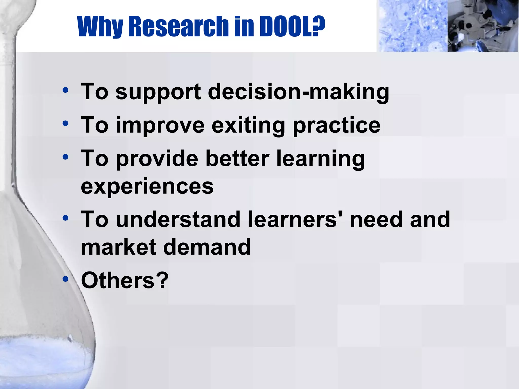 Why Research in DOOL? To support decision-making To improve exiting practice To provide better learning experiences To understand learners' need and market demand Others? 
