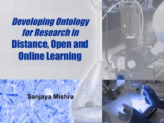 Developing Ontology for Research in   Distance, Open and Online Learning Sanjaya Mishra 