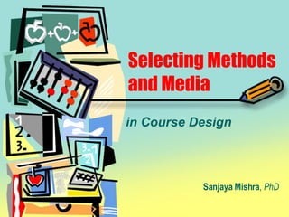 Selecting Methods and Media in Course Design Sanjaya Mishra ,  PhD 