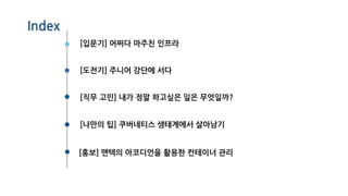 Index
[입문기] 어쩌다 마주친 인프라
[도전기] 주니어 강단에 서다
[직무 고민] 내가 정말 하고싶은 일은 무엇일까?
[홍보] 맨텍의 아코디언을 활용한 컨테이너 관리
[나만의 팁] 쿠버네티스 생태계에서 살아남기
 