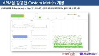 APM을 활용한 Custom Metrics 제공
내장된 APM을 통해 Active service, X log, TPS, 응답시간, 쓰레드 등의 더 세밀한 앱 성능 모니터링을 제공합니다.
 