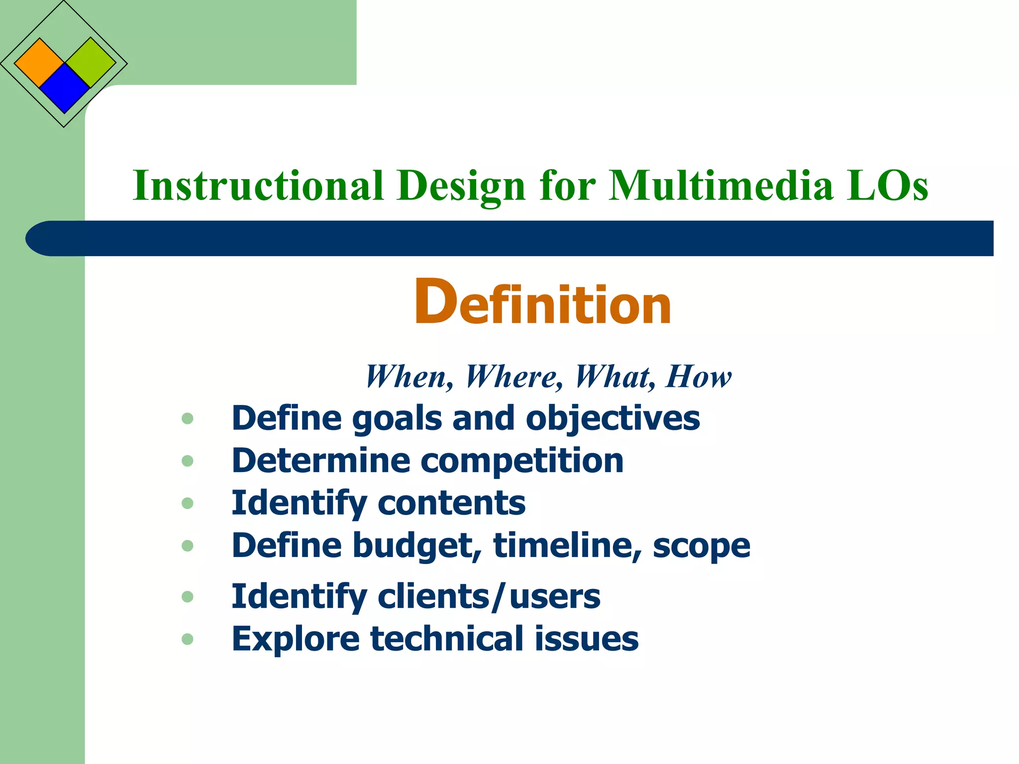 Instructional Design for Multimedia LOs D efinition Define goals and objectives Determine competition Identify contents Define budget, timeline, scope Identify clients/users Explore technical issues When, Where, What, How 