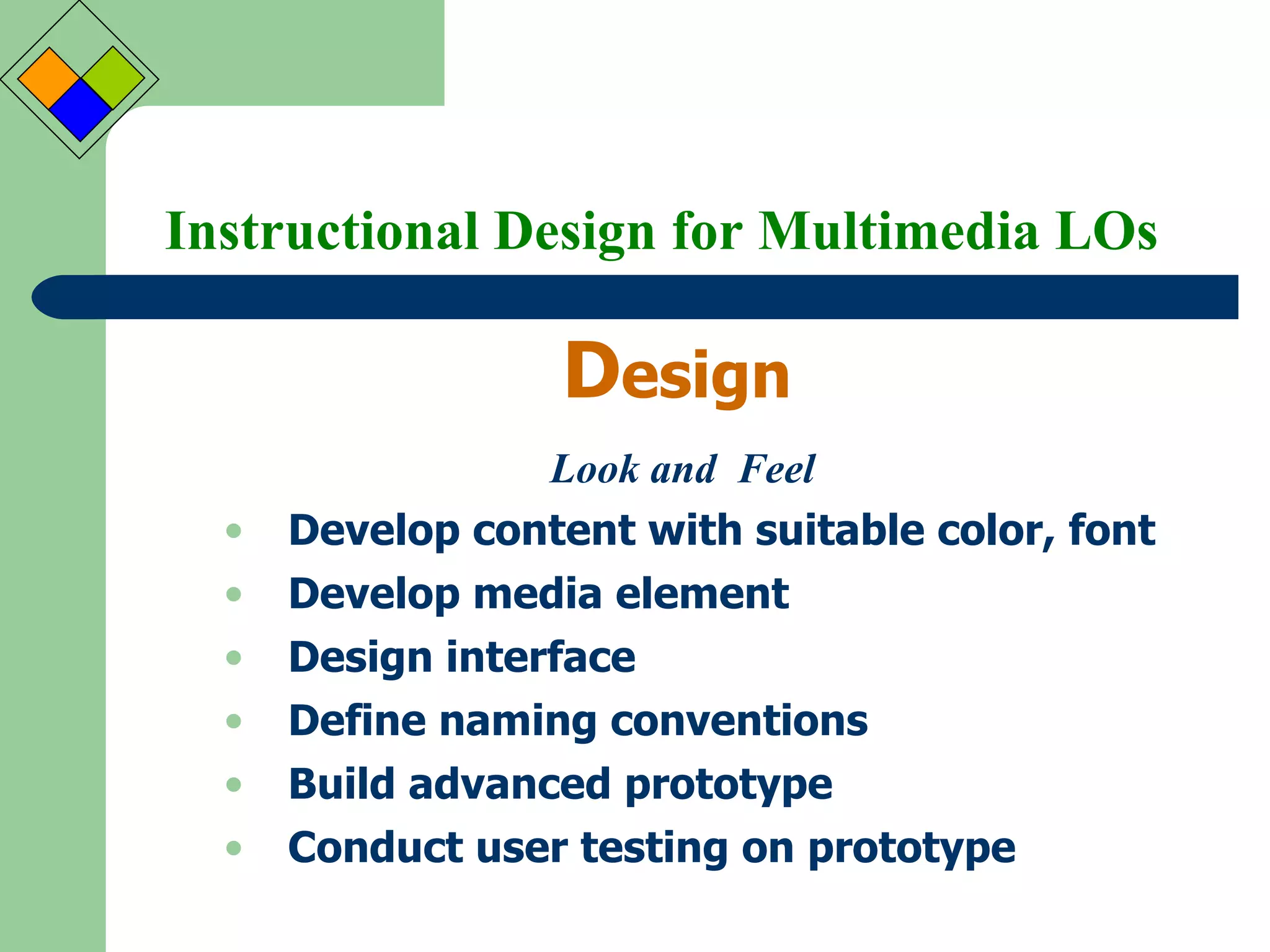 Instructional Design for Multimedia LOs D esign Look and  Feel Develop content with suitable color, font Develop media element Design interface Define naming conventions Build advanced prototype Conduct user testing on prototype 