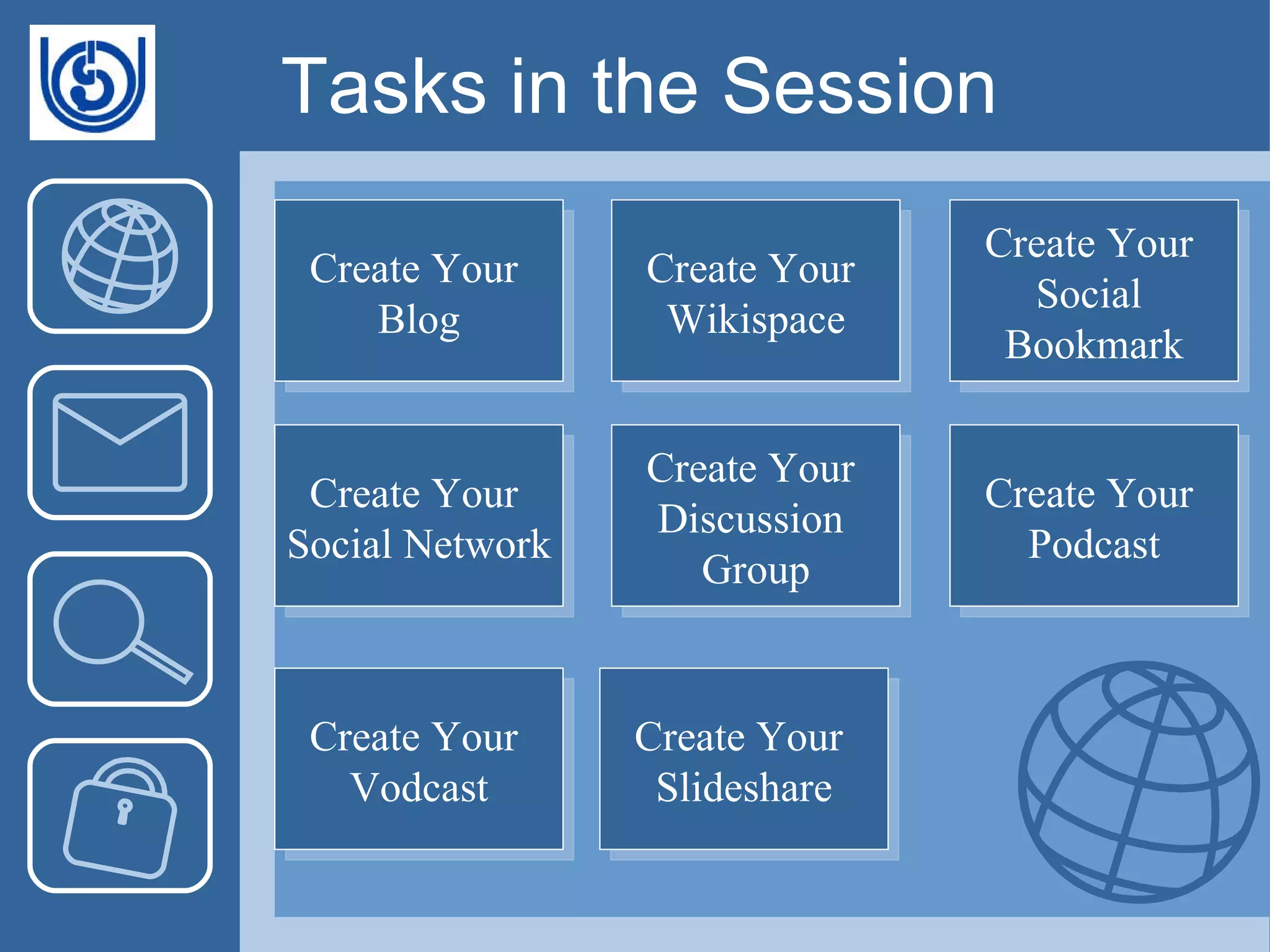 Tasks in the Session Create Your  Wikispace Create Your  Blog Create Your  Social  Bookmark Create Your  Social Network Create Your  Discussion  Group Create Your  Podcast Create Your  Vodcast Create Your  Slideshare 
