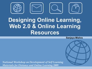 Designing Online Learning, Web 2.0 & Online Learning Resources National Workshop on Development of Self Learning Materials for Distance and Online Learning 2009 Sanjaya Mishra 