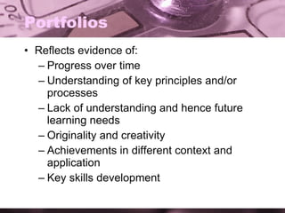 Portfolios Reflects evidence of: Progress over time Understanding of key principles and/or processes Lack of understanding and hence future learning needs Originality and creativity Achievements in different context and application Key skills development 