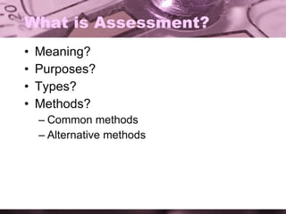 What is Assessment? Meaning? Purposes? Types? Methods? Common methods Alternative methods 