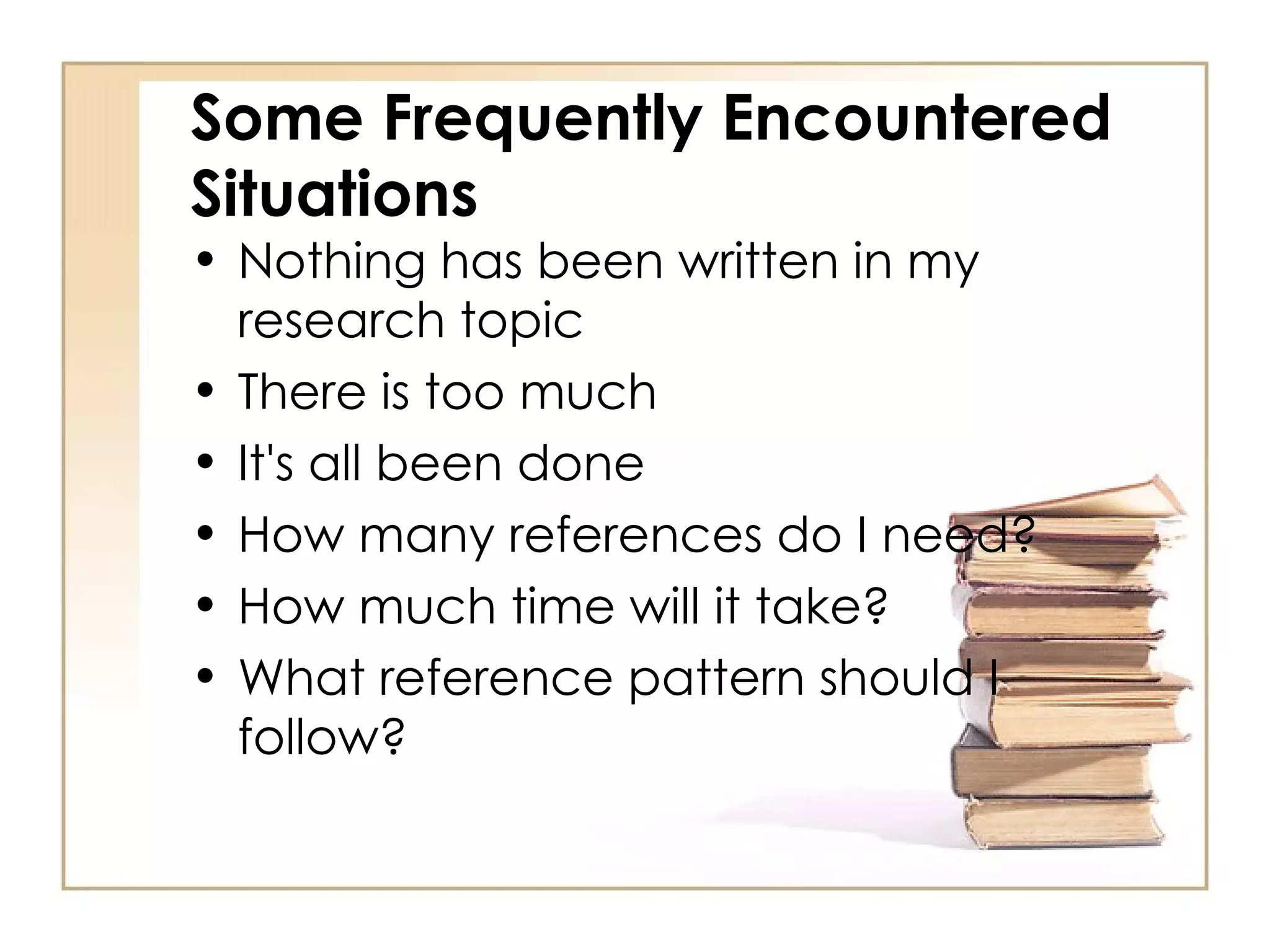 Some Frequently Encountered Situations Nothing has been written in my research topic There is too much It's all been done How many references do I need? How much time will it take? What reference pattern should I follow? 
